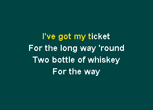 I've got my ticket
For the long way 'round

Two bottle of whiskey
For the way