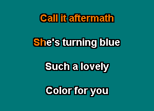 Call it aftermath

She's turning blue

Such a lovely

Color for you