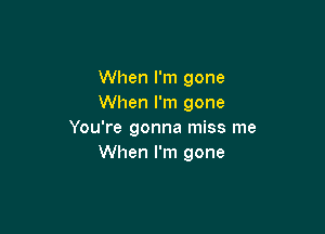 When I'm gone
When I'm gone

You're gonna miss me
When I'm gone