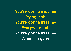 You're gonna miss me
By my hair
You're gonna miss me

Everywhere oh
You're gonna miss me
When I'm gone