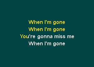 When I'm gone
When I'm gone

You're gonna miss me
When I'm gone