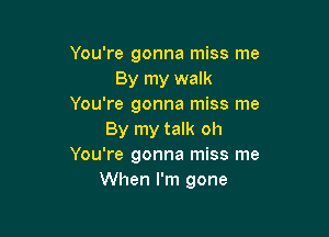 You're gonna miss me
By my walk
You're gonna miss me

By my talk oh
You're gonna miss me
When I'm gone