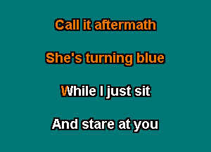 Call it aftermath

She's turning blue

While Ijust Sit

And stare at you