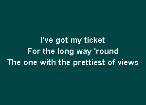 I've got my ticket
For the long way 'round

The one with the prettiest of views