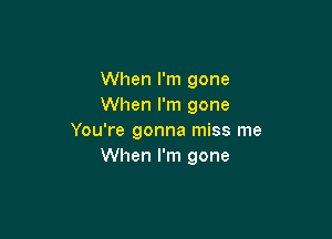 When I'm gone
When I'm gone

You're gonna miss me
When I'm gone