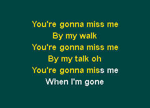 You're gonna miss me
By my walk
You're gonna miss me

By my talk oh
You're gonna miss me
When I'm gone