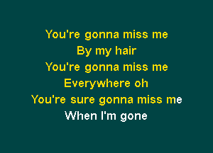 You're gonna miss me
By my hair
You're gonna miss me

Everywhere oh
You're sure gonna miss me
When I'm gone