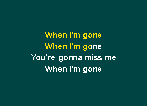 When I'm gone
When I'm gone

You're gonna miss me
When I'm gone