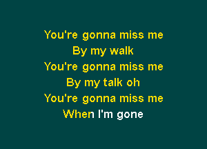 You're gonna miss me
By my walk
You're gonna miss me

By my talk oh
You're gonna miss me
When I'm gone