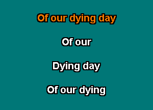 Of our dying day

Of our
Dying day

Of our dying