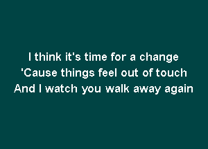 I think it's time for a change
'Cause things feel out of touch

And I watch you walk away again