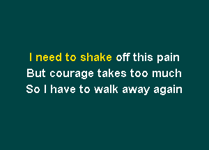 I need to shake off this pain
But courage takes too much

So I have to walk away again