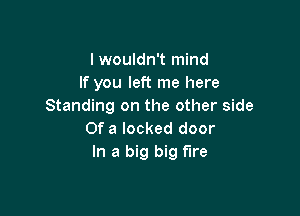 I wouldn't mind
If you left me here
Standing on the other side

Of a locked door
In a big big We