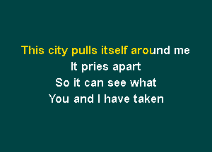 This city pulls itself around me
It pries apart

So it can see what
You and l have taken
