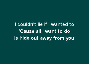 I couldn't lie ifl wanted to
'Cause all I want to do

Is hide out away from you