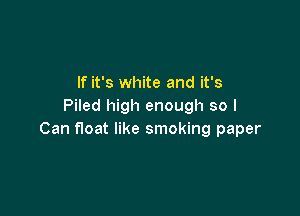 If it's white and it's
Piled high enough so I

Can float like smoking paper