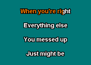 When you're right

Everything else
You messed up

Just might be