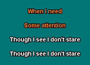 When I need
Some attention

Though I see I don't stare

Though I see I don't stare