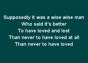 Supposedly it was a wise wise man
Who said it's better
To have loved and lost

Than never to have loved at all
Than never to have loved