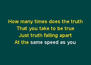 How many times does the truth
That you take to be true

Just truth falling apart
At the same speed as you