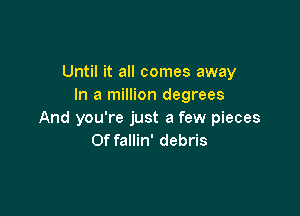 Until it all comes away
In a million degrees

And you're just a few pieces
Of fallin' debris