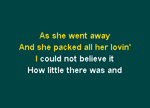 As she went away
And she packed all her lovin'

I could not believe it
How little there was and