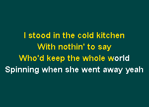 I stood in the cold kitchen
With nothin' to say

Who'd keep the whole world
Spinning when she went away yeah