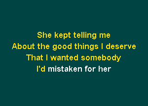 She kept telling me
About the good things I deserve

That I wanted somebody
I'd mistaken for her