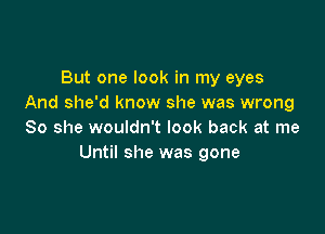 But one look in my eyes
And she'd know she was wrong

So she wouldn't look back at me
Until she was gone