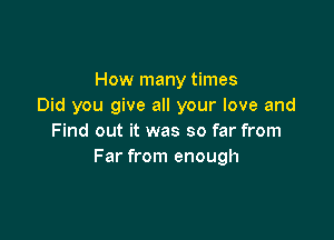 How many times
Did you give all your love and

Find out it was so far from
Far from enough