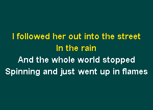 I followed her out into the street
In the rain

And the whole world stopped
Spinning and just went up in flames
