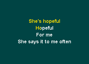 She's hopeful
Hopeful

For me
She says it to me often