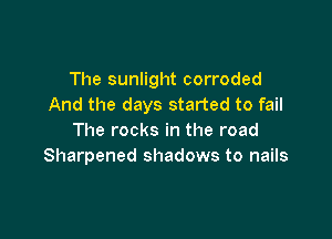 The sunlight corroded
And the days started to fail

The rocks in the road
Sharpened shadows to nails