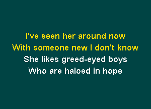 I've seen her around now
With someone new I don't know

She likes greed-eyed boys
Who are haloed in hope