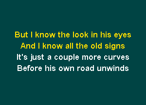 But I know the look in his eyes
And I know all the old signs

It's just a couple more curves
Before his own road unwinds