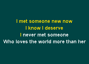 I met someone new now
I know I deserve

I never met someone
Who loves the world more than her