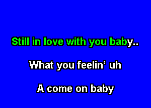 Still in love with you baby..

What you feeliw uh

A come on baby