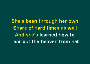 She's been through her own
Share of hard times as well

And she's learned how to
Tear out the heaven from hell