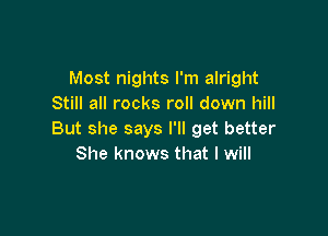 Most nights I'm alright
Still all rocks roll down hill

But she says I'll get better
She knows that I will