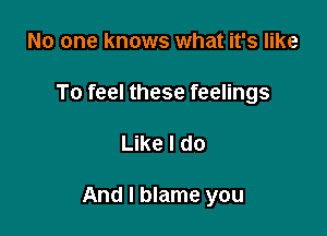 No one knows what it's like
To feel these feelings

Like I do

And I blame you