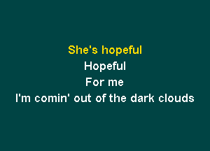 She's hopeful
Hopeful

For me
I'm comin' out ofthe dark clouds