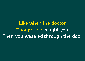 Like when the doctor
Thought he caught you

Then you weasled through the door
