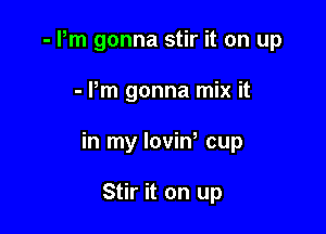 - Pm gonna stir it on up

- Pm gonna mix it

in my loviw cup

Stir it on up