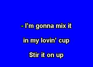 - Pm gonna mix it

in my loviw cup

Stir it on up