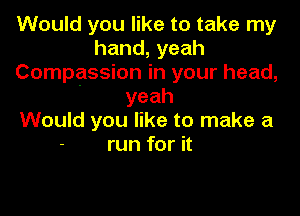 Would you like to take my
hand,yeah
Compassion in your head,

' yeah

Would you like to make a
run for it