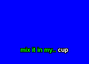 mix it in my.. cup