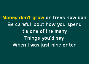 Money don't grow on trees now son
Be careful 'bout how you spend
It's one of the many

Things you'd say
When I was just nine or ten