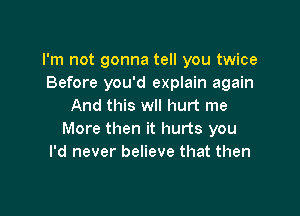 I'm not gonna tell you twice
Before you'd explain again
And this wll hurt me

More then it hurts you
I'd never believe that then