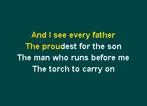 And I see every father
The proudest for the son

The man who runs before me
The torch to carry on