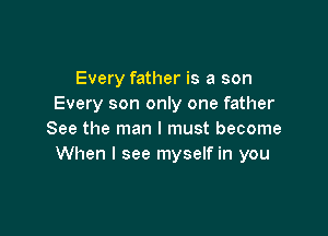 Every father is a son
Every son only one father

See the man I must become
When I see myself in you